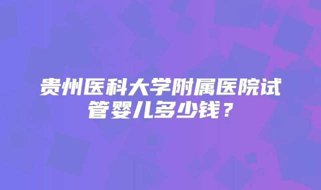 贵州医科大学附属医院试管婴儿多少钱?