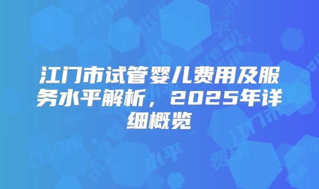 江门市试管婴儿费用及服务水平解析，2025年详细概览