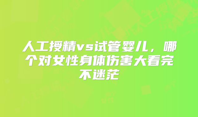 人工授精vs试管婴儿，哪个对女性身体伤害大看完不迷茫