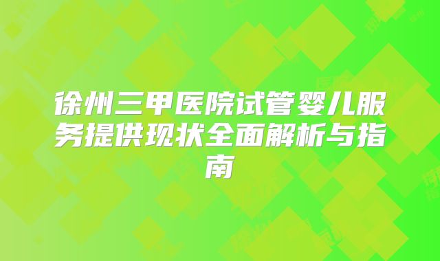 徐州三甲医院试管婴儿服务提供现状全面解析与指南