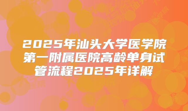 2025年汕头大学医学院第一附属医院高龄单身试管流程2025年详解