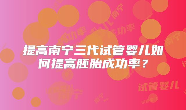 提高南宁三代试管婴儿如何提高胚胎成功率？