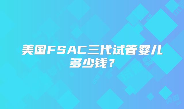 美国FSAC三代试管婴儿多少钱？