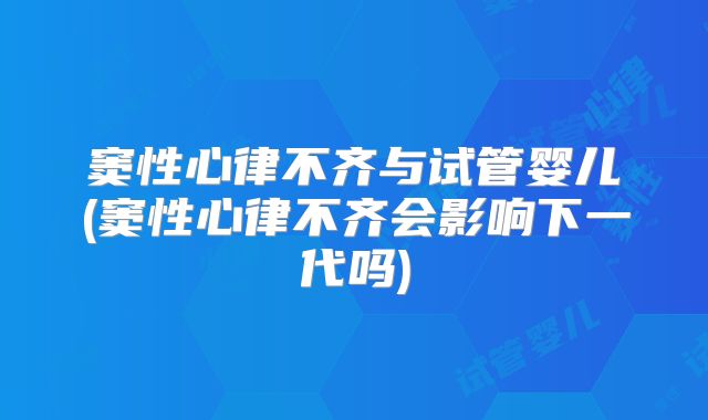 窦性心律不齐与试管婴儿(窦性心律不齐会影响下一代吗)