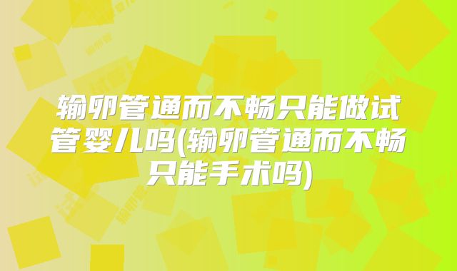 输卵管通而不畅只能做试管婴儿吗(输卵管通而不畅只能手术吗)