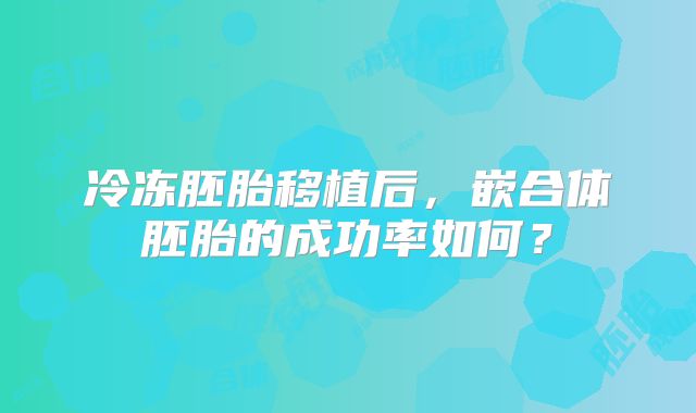 冷冻胚胎移植后，嵌合体胚胎的成功率如何？