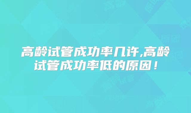 高龄试管成功率几许,高龄试管成功率低的原因！