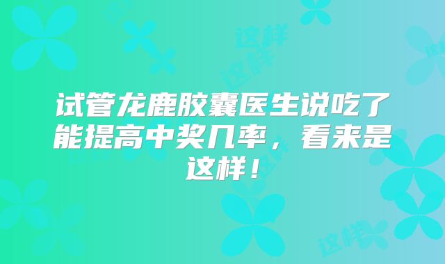 试管龙鹿胶囊医生说吃了能提高中奖几率，看来是这样！