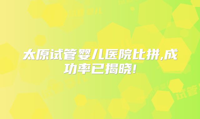 太原试管婴儿医院比拼,成功率已揭晓!