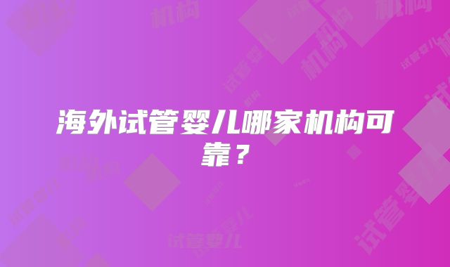 海外试管婴儿哪家机构可靠？