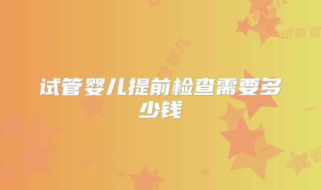 试管婴儿提前检查需要多少钱