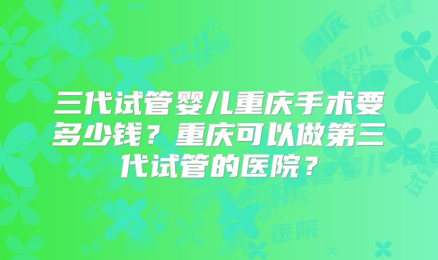 三代试管婴儿重庆手术要多少钱?重庆可以做第三代试管的医院?