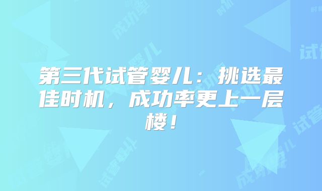 第三代试管婴儿:挑选最佳时机,成功率更上一层楼!