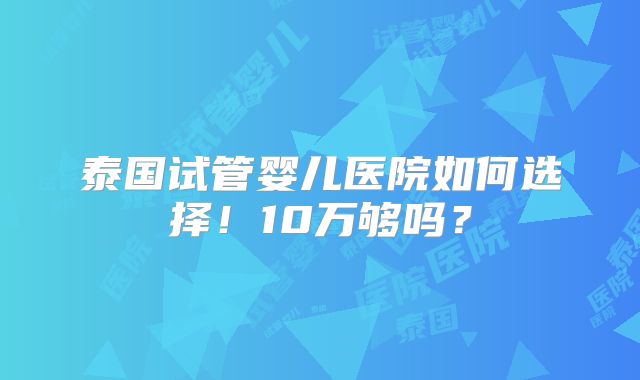 泰国试管婴儿医院如何选择！10万够吗？