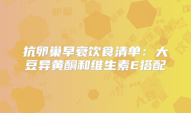 抗卵巢早衰饮食清单：大豆异黄酮和维生素E搭配