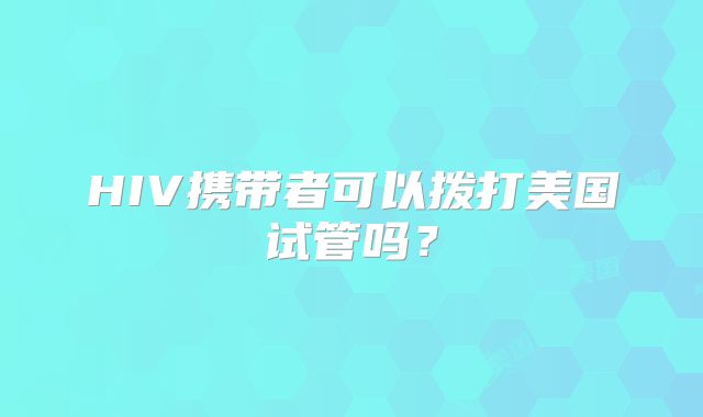 HIV携带者可以拨打美国试管吗？