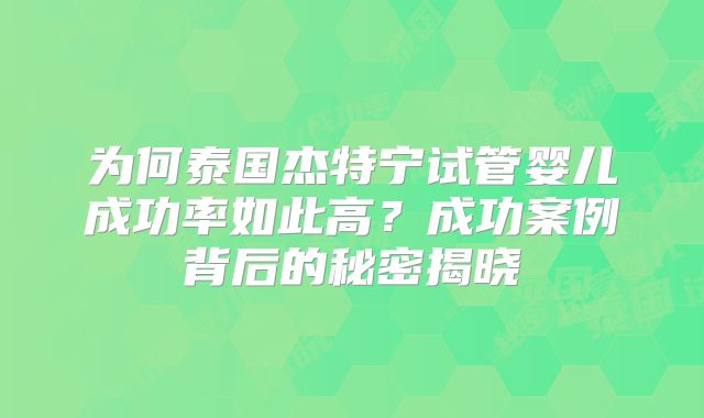 为何泰国杰特宁试管婴儿成功率如此高？成功案例背后的秘密揭晓