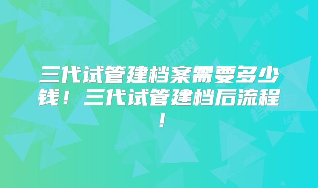 三代试管建档案需要多少钱！三代试管建档后流程！