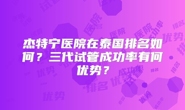 杰特宁医院在泰国排名如何？三代试管成功率有何优势？