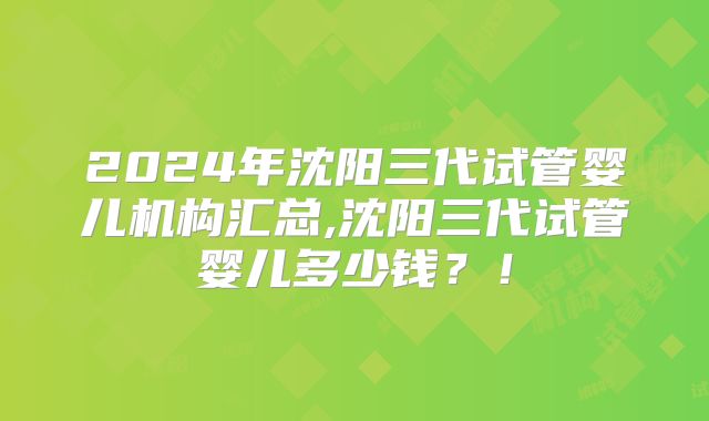 2024年沈阳三代试管婴儿机构汇总,沈阳三代试管婴儿多少钱?!