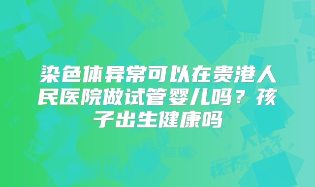 染色体异常可以在贵港人民医院做试管婴儿吗？孩子出生健康吗