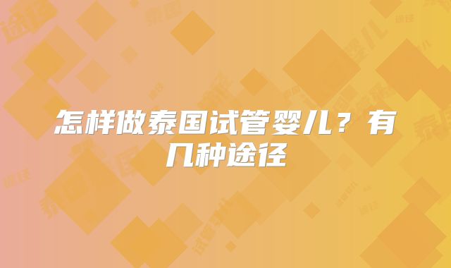 怎样做泰国试管婴儿？有几种途径
