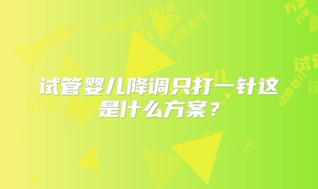 试管婴儿降调只打一针这是什么方案？