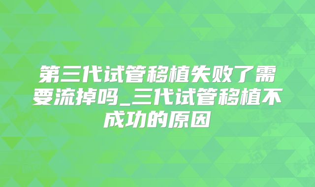第三代试管移植失败了需要流掉吗_三代试管移植不成功的原因