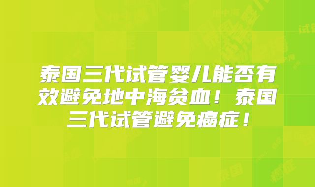 泰国三代试管婴儿能否有效避免地中海贫血！泰国三代试管避免癌症！