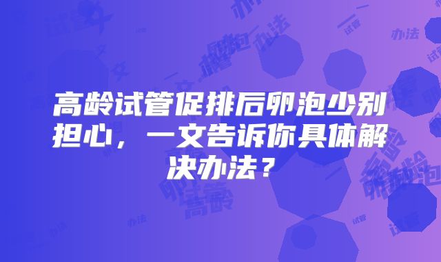 高龄试管促排后卵泡少别担心，一文告诉你具体解决办法？