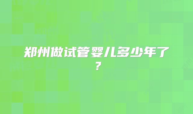 郑州做试管婴儿多少年了?