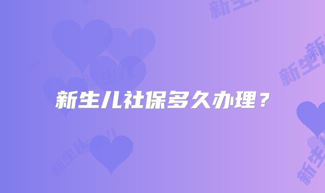 新生儿社保多久办理?