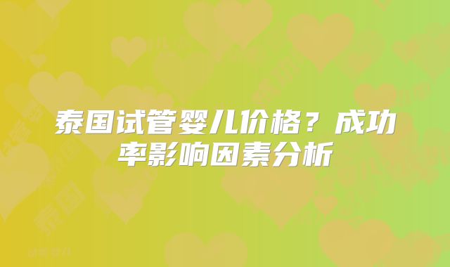 泰国试管婴儿价格？成功率影响因素分析