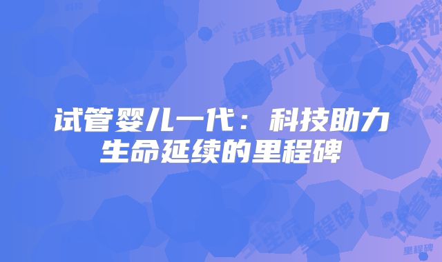 试管婴儿一代：科技助力生命延续的里程碑