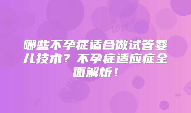 哪些不孕症适合做试管婴儿技术？不孕症适应症全面解析！