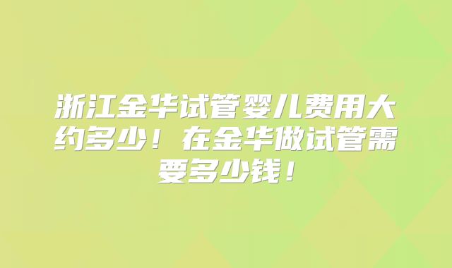 浙江金华试管婴儿费用大约多少！在金华做试管需要多少钱！