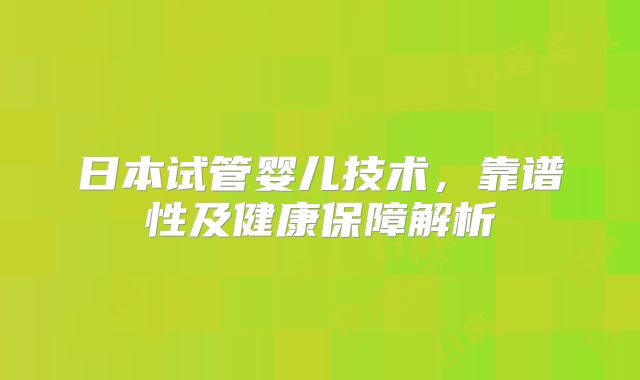 日本试管婴儿技术,靠谱性及健康保障解析
