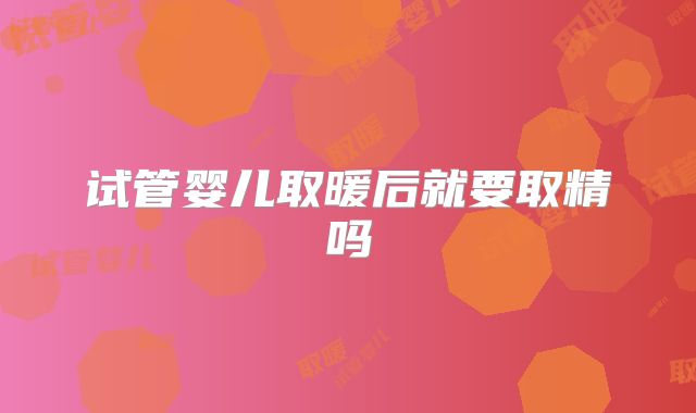 试管婴儿取暖后就要取精吗