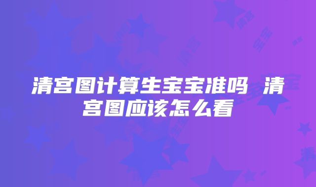 清宫图计算生宝宝准吗 清宫图应该怎么看