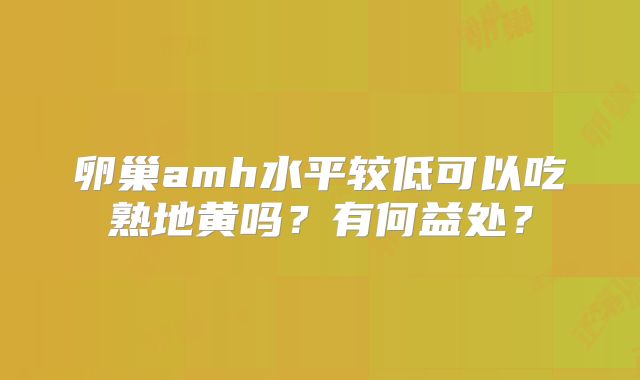 卵巢amh水平较低可以吃熟地黄吗？有何益处？