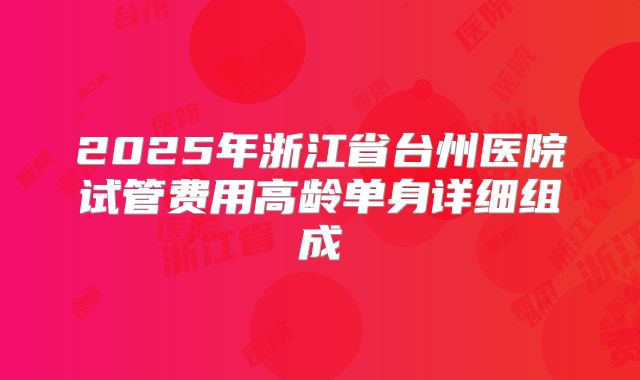 2025年浙江省台州医院试管费用高龄单身详细组成
