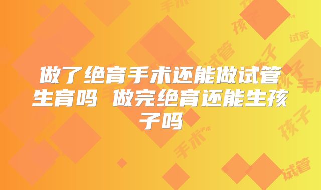 做了绝育手术还能做试管生育吗 做完绝育还能生孩子吗