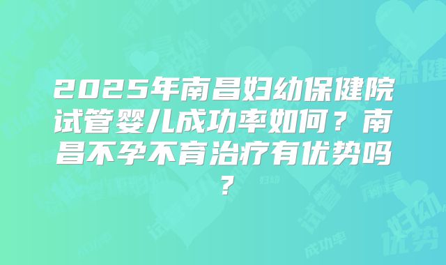2025年南昌妇幼保健院试管婴儿成功率如何？南昌不孕不育治疗有优势吗？