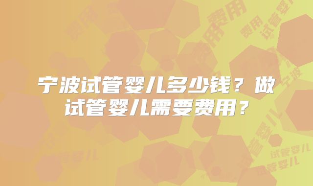 宁波试管婴儿多少钱？做试管婴儿需要费用？