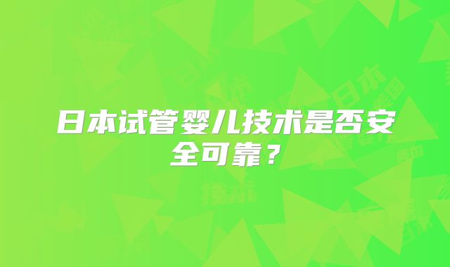 日本试管婴儿技术是否安全可靠？