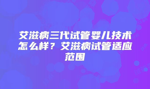 艾滋病三代试管婴儿技术怎么样?艾滋病试管适应范围