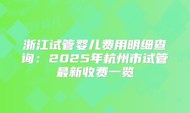 浙江试管婴儿费用明细查询：2025年杭州市试管最新收费一览