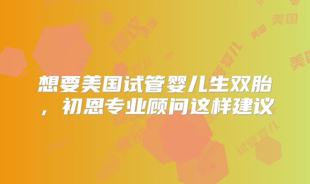 想要美国试管婴儿生双胎,初恩专业顾问这样建议