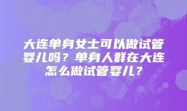 大连单身女士可以做试管婴儿吗？单身人群在大连怎么做试管婴儿？