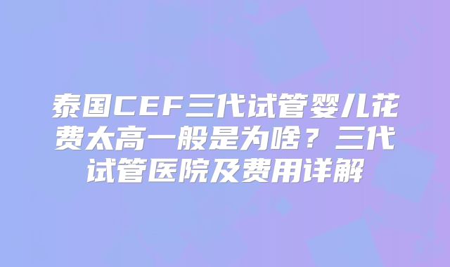 泰国CEF三代试管婴儿花费太高一般是为啥？三代试管医院及费用详解